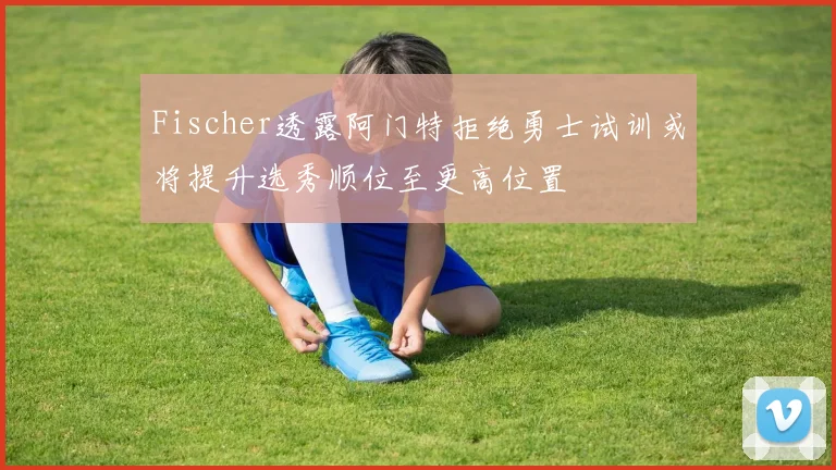 Fischer透露阿门特拒绝勇士试训或将提升选秀顺位至更高位置