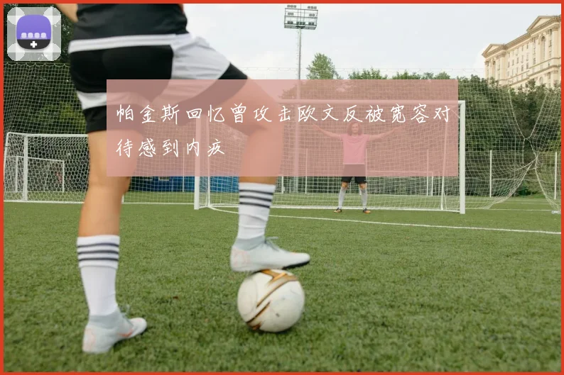 帕金斯回忆曾攻击欧文反被宽容对待感到内疚
