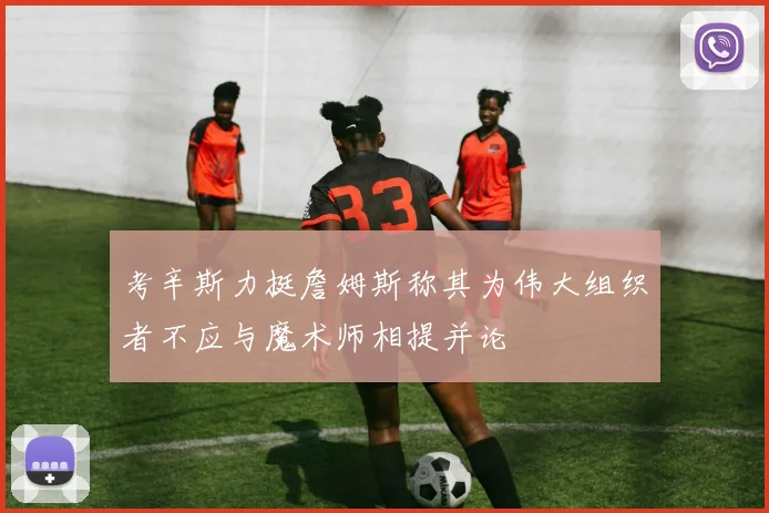考辛斯力挺詹姆斯称其为伟大组织者不应与魔术师相提并论