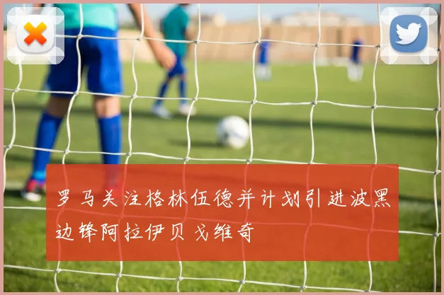 罗马关注格林伍德并计划引进波黑边锋阿拉伊贝戈维奇