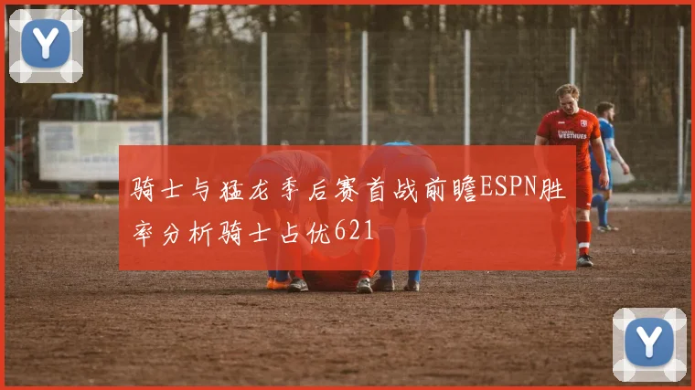 骑士与猛龙季后赛首战前瞻ESPN胜率分析骑士占优621