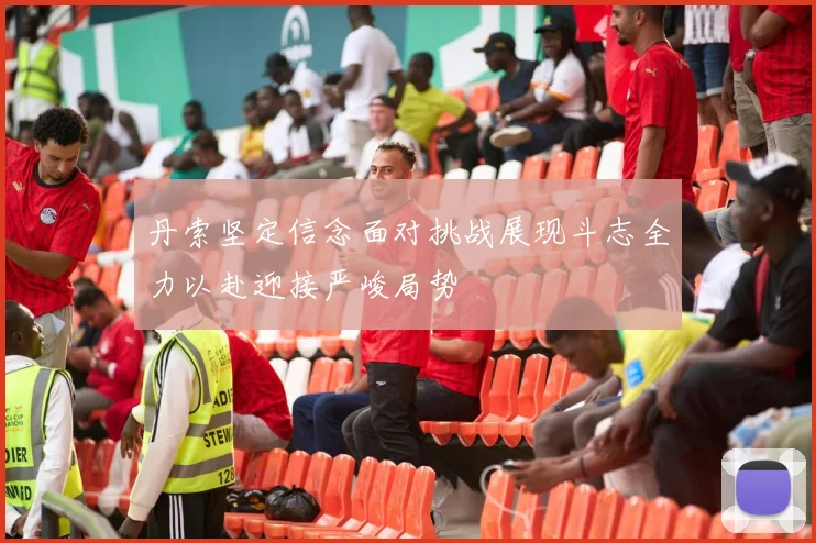 丹索坚定信念面对挑战展现斗志全力以赴迎接严峻局势