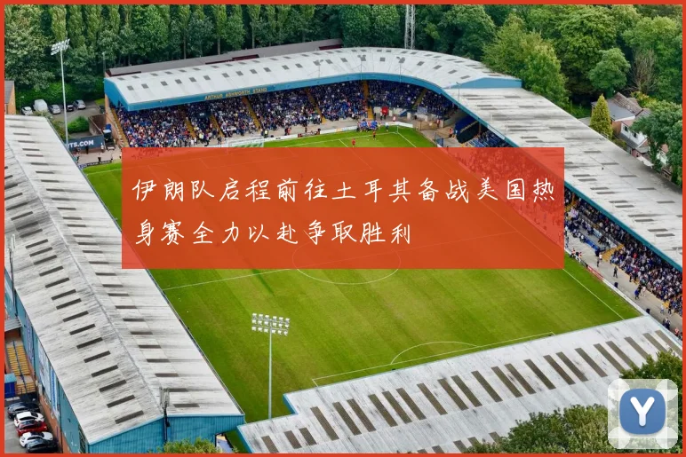 伊朗队启程前往土耳其备战美国热身赛全力以赴争取胜利