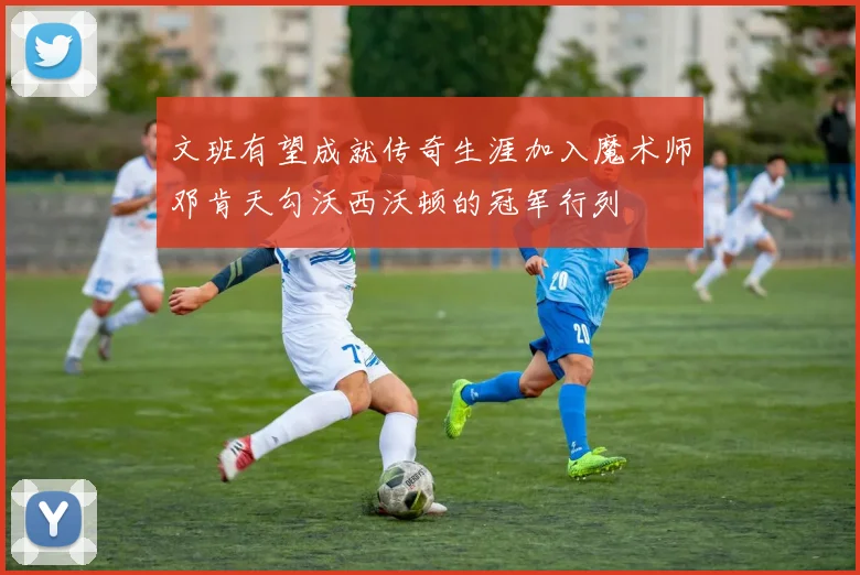 文班有望成就传奇生涯加入魔术师邓肯天勾沃西沃顿的冠军行列