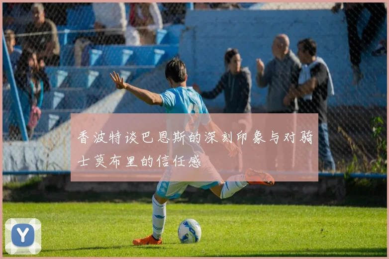 香波特谈巴恩斯的深刻印象与对骑士莫布里的信任感