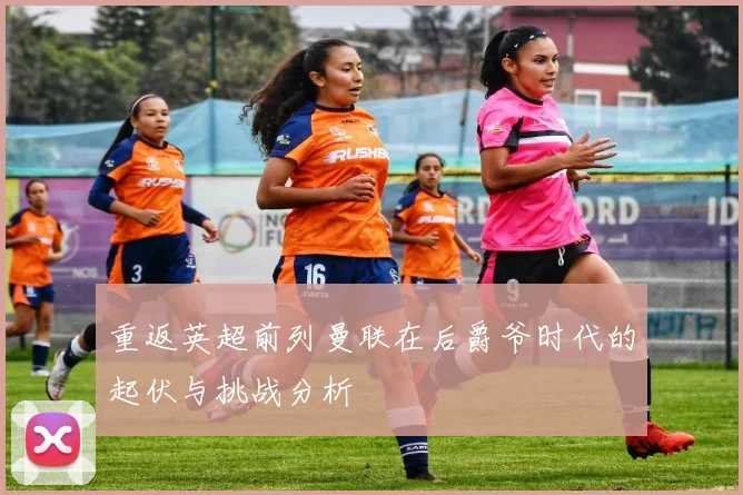 重返英超前列曼联在后爵爷时代的起伏与挑战分析