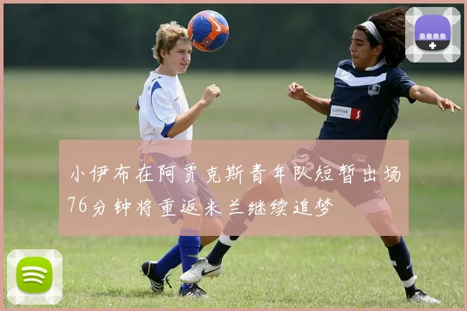 小伊布在阿贾克斯青年队短暂出场76分钟将重返米兰继续追梦