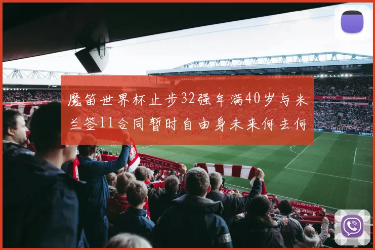 魔笛世界杯止步32强年满40岁与米兰签11合同暂时自由身未来何去何从