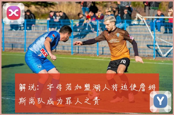 解说：字母若加盟湖人将迫使詹姆斯离队成为罪人之责