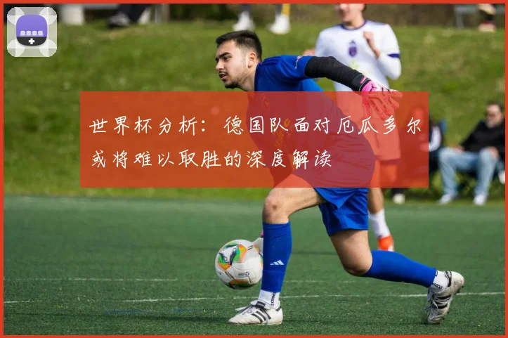 世界杯分析：德国队面对厄瓜多尔或将难以取胜的深度解读