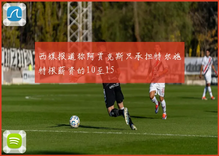 西媒报道称阿贾克斯只承担特尔施特根薪资的10至15