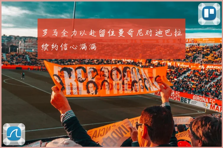 罗马全力以赴留住曼奇尼对迪巴拉续约信心满满