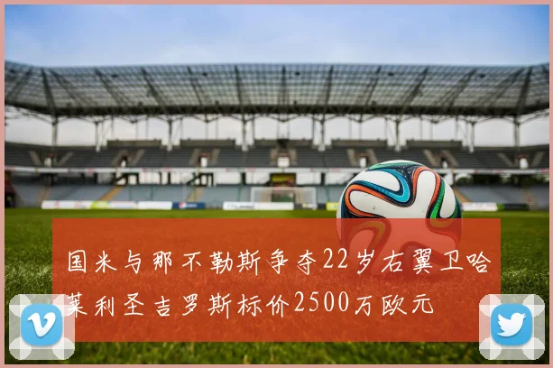 国米与那不勒斯争夺22岁右翼卫哈莱利圣吉罗斯标价2500万欧元