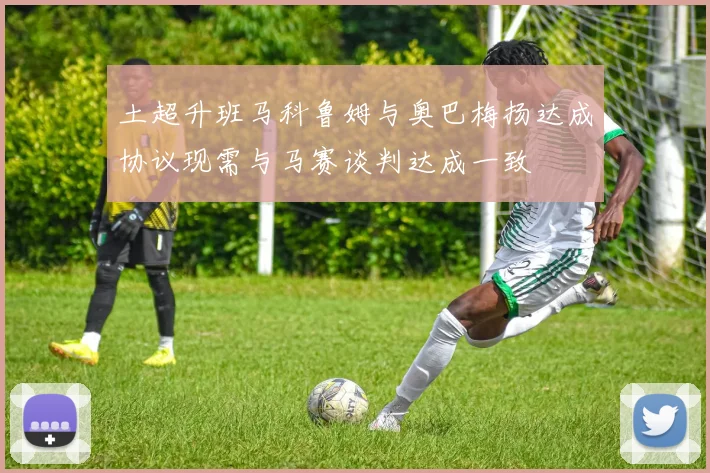 土超升班马科鲁姆与奥巴梅扬达成协议现需与马赛谈判达成一致