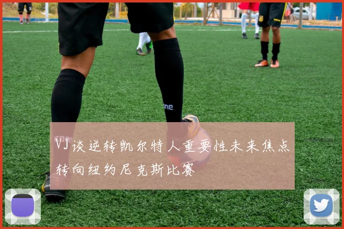 VJ谈逆转凯尔特人重要性未来焦点转向纽约尼克斯比赛