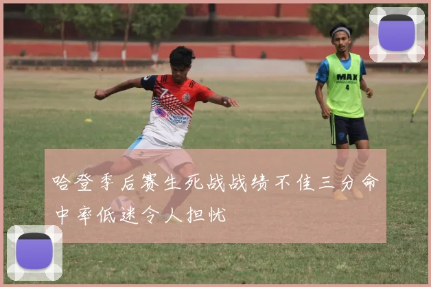 哈登季后赛生死战战绩不佳三分命中率低迷令人担忧