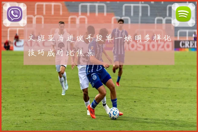文班亚马进攻手段单一姚明多样化技巧成对比焦点