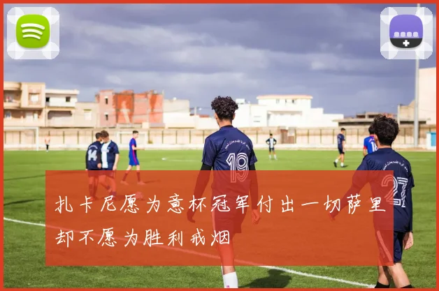 扎卡尼愿为意杯冠军付出一切萨里却不愿为胜利戒烟