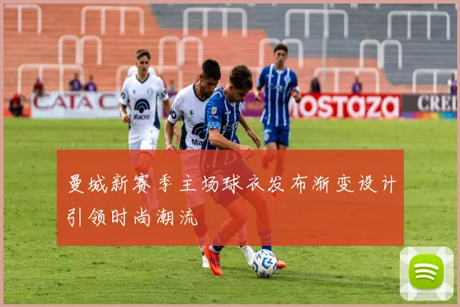 曼城新赛季主场球衣发布渐变设计引领时尚潮流
