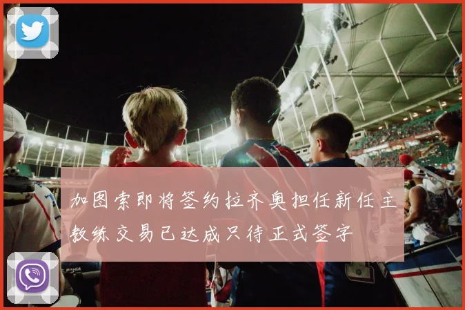 加图索即将签约拉齐奥担任新任主教练交易已达成只待正式签字