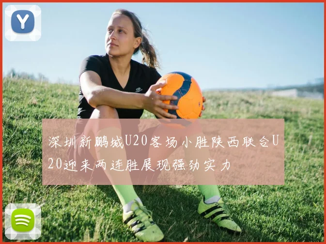 深圳新鹏城U20客场小胜陕西联合U20迎来两连胜展现强劲实力