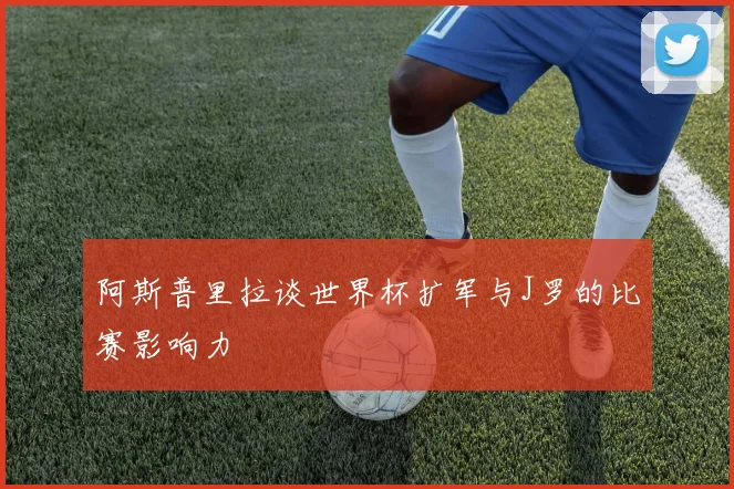 阿斯普里拉谈世界杯扩军与J罗的比赛影响力